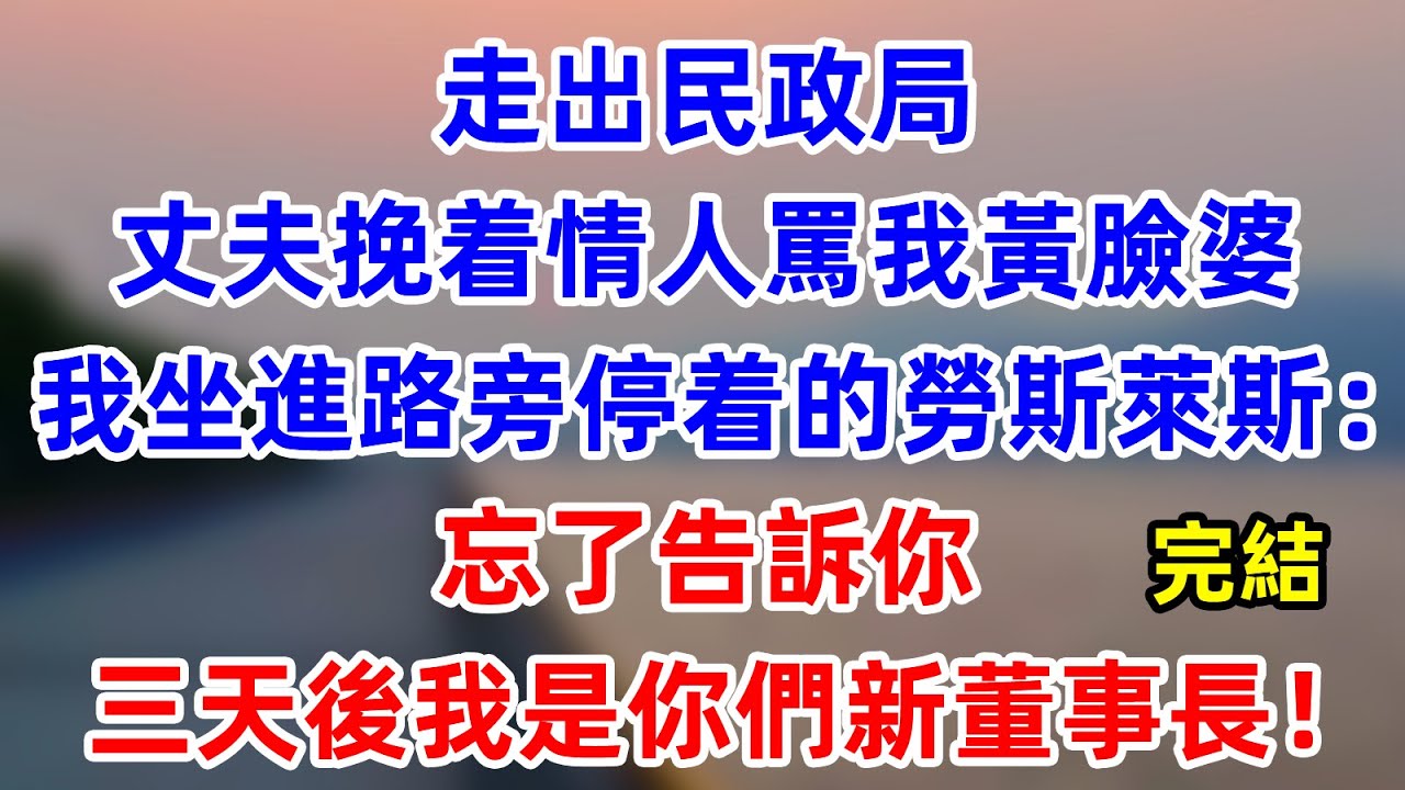 走出民政局，丈夫挽着情人罵我黃臉婆，我坐進路旁停着的勞斯萊斯：忘了告訴你，三天後我是你們新董事長！  #為人處世 #生活經驗 #情感故事