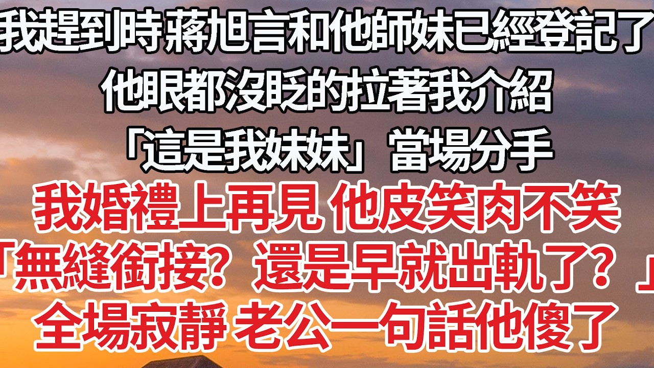 【完結】我趕到時 蔣旭言和他師妹已經登記了，他眼都沒眨的拉著我介紹，「這是我妹妹」當場分手，3個月後我婚禮上再見，他皮笑肉不笑「無縫銜接？還是早就出軌了？」全場寂靜 老公一句話他傻了 #婚姻 #情感