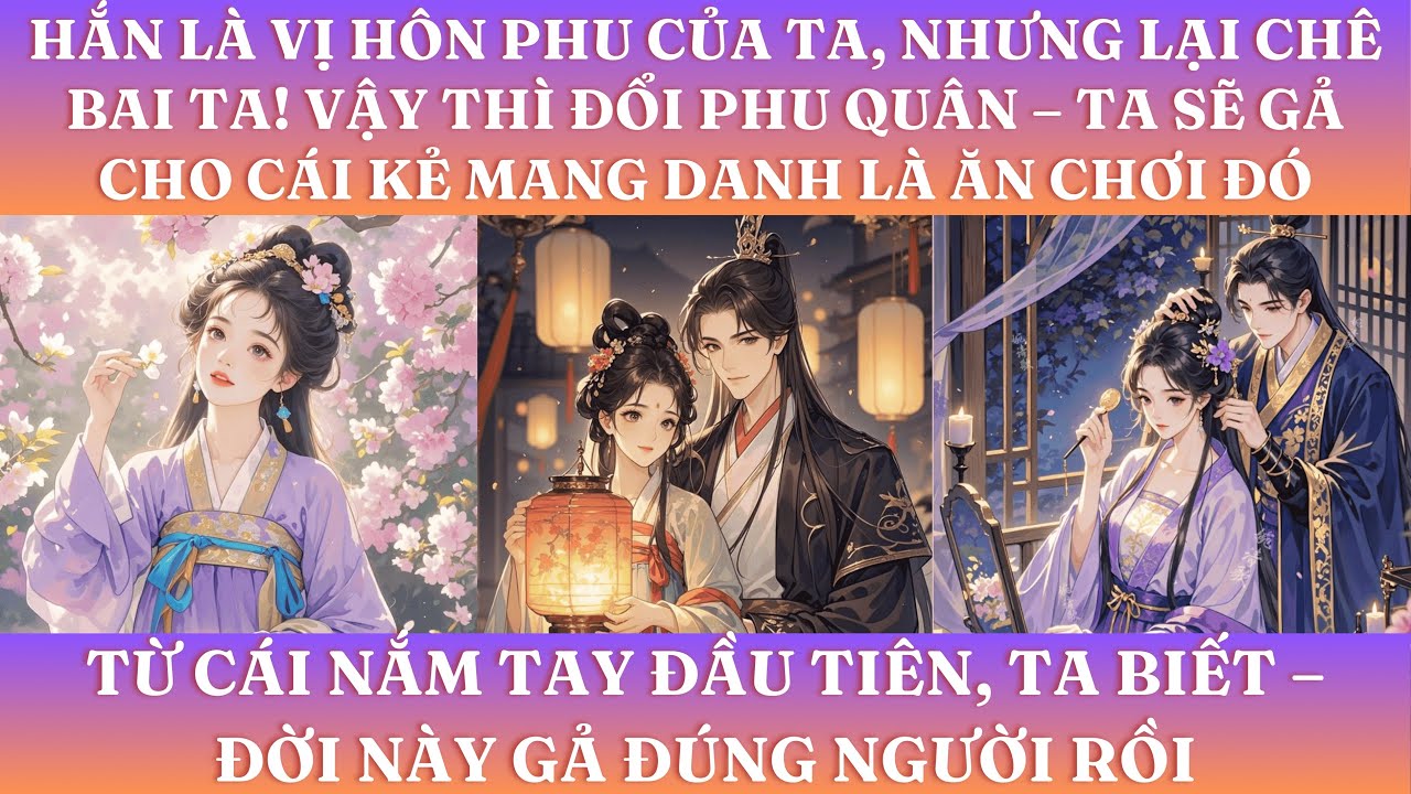 HẮN LÀ VỊ HÔN PHU CỦA TA, NHƯNG LẠI CHÊ BAI TA! VẬY THÌ ĐỔI PHU QUÂN – TA SẼ GẢ CHO CÁI KẺ ĂN CHƠI