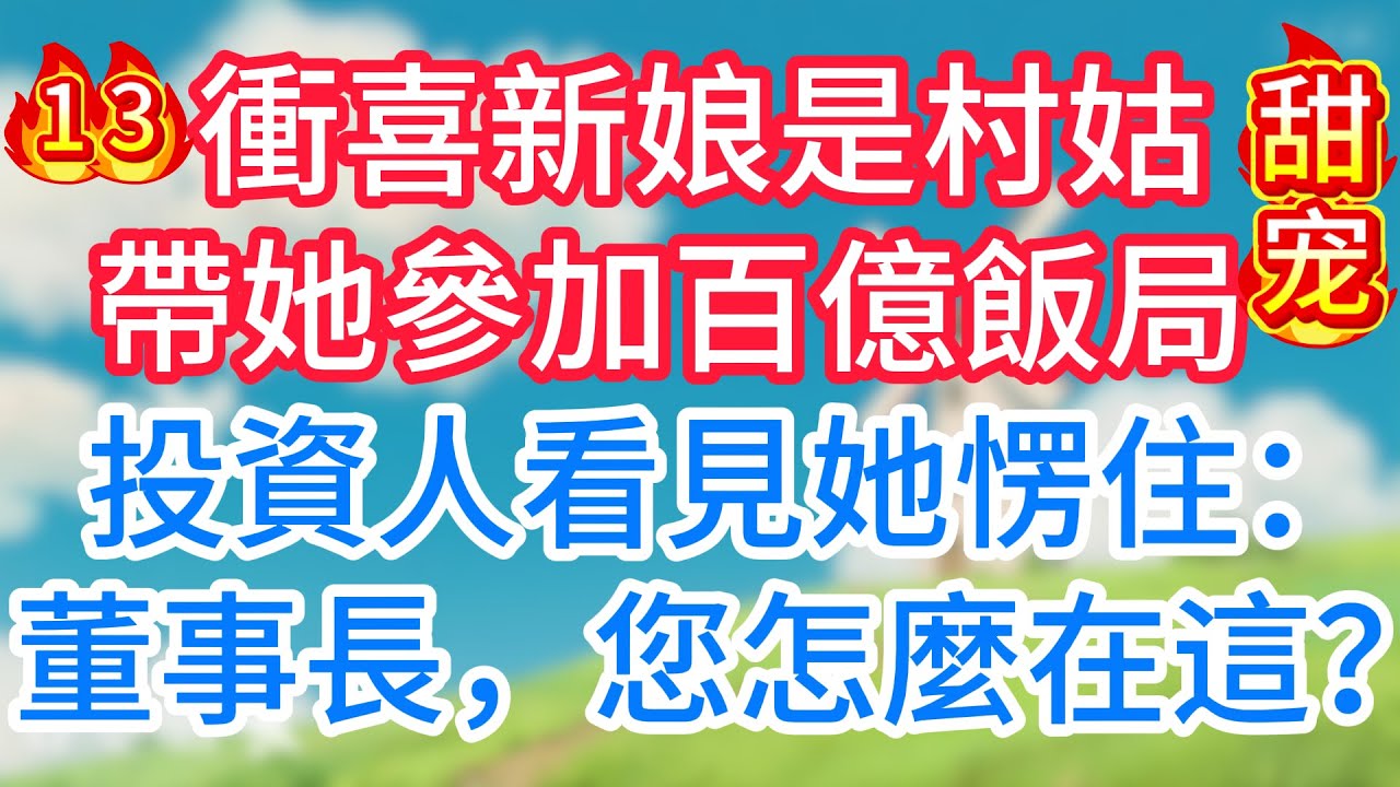 第十三集：衝喜新娘是村姑，帶她參加百億飯局，投資人看見她愣住：董事長，您怎麼在這？