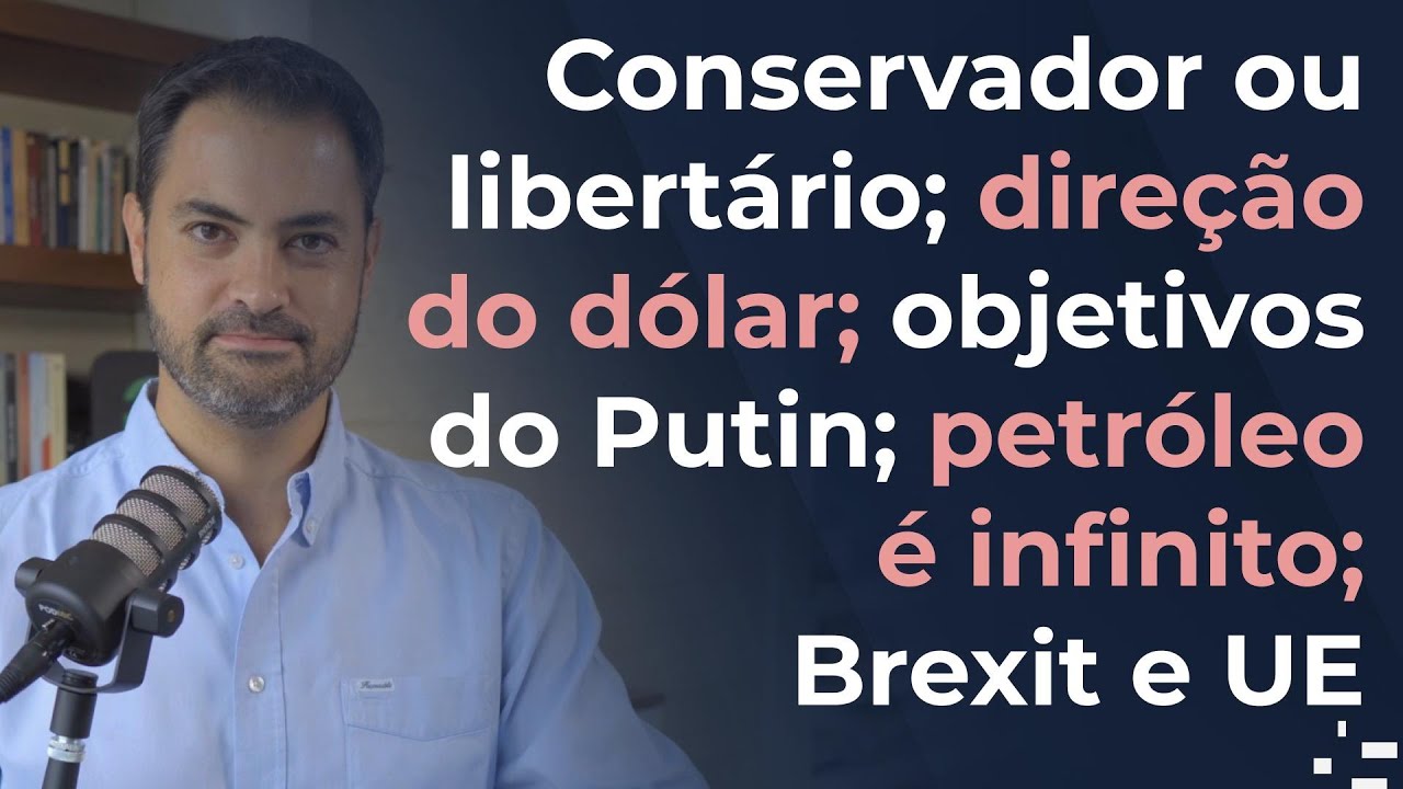 Conservador ou libertário; direção do dólar; objetivos do Putin; petróleo é infinito; Brexit e UE