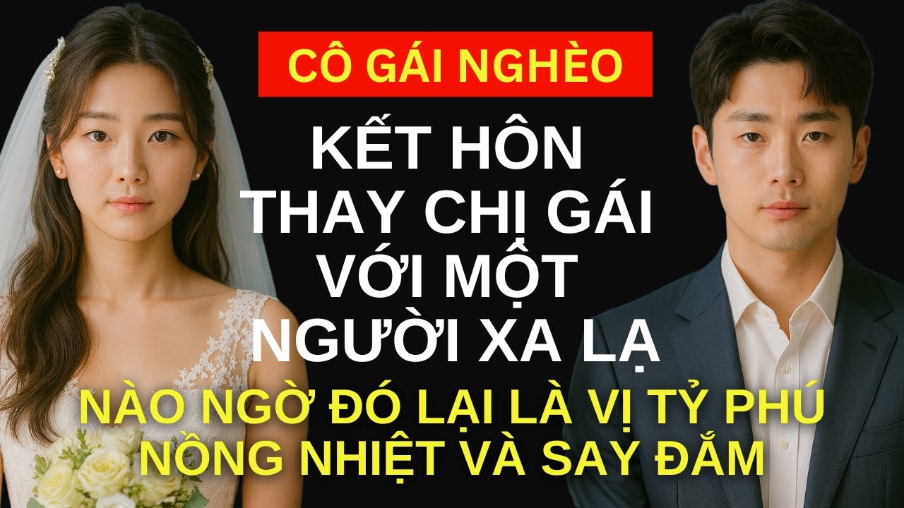 Cô gái nghèo Kết Hôn Thay Chị Gái Với Một Người Xa Lạ, Nào Ngờ Đó Là Vị Tỷ Phú Nồng Nhiệt Và Say Đắm