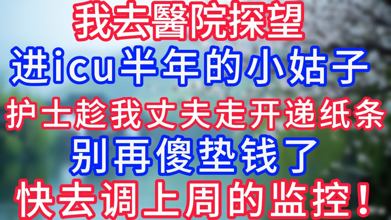 我去医院看望进icu半年的小姑子，护士趁我丈夫走开递纸条：别再傻垫钱了，快去调上周的监控！#岁月温情 #幸福生活#為人處世#生活經驗#情感故事#婆媳故事#子女孝順