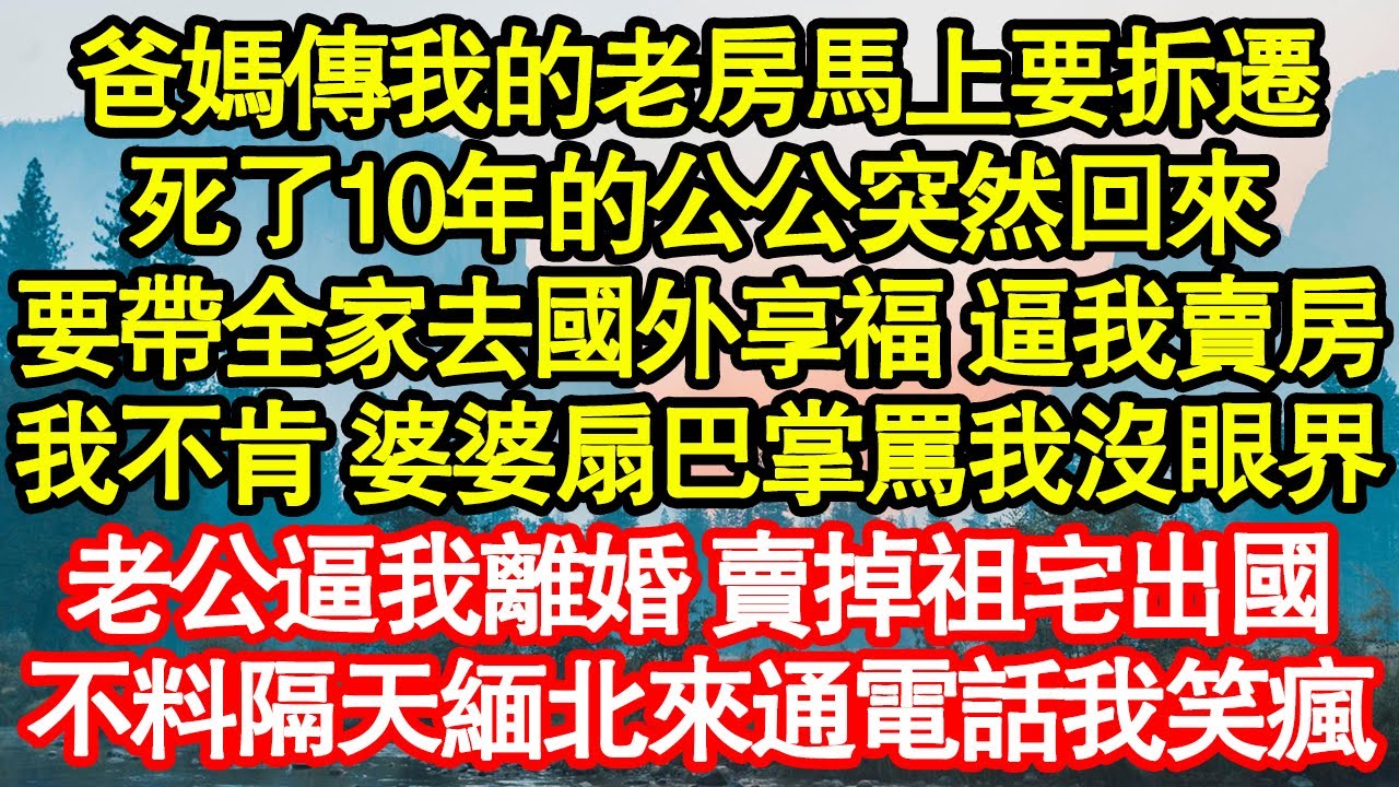 爸媽傳我的老房馬上要拆遷，死了10年的公公突然回來，要帶全家去國外享福 逼我賣房，我不肯 婆婆扇巴掌罵我沒眼界，老公逼我離婚 賣掉祖宅出國，不料隔天緬北來通電話我笑瘋真情故事會||老年故事||情感需求