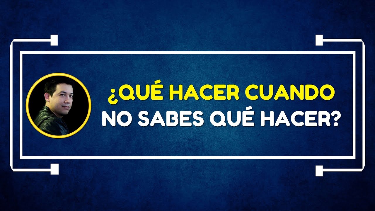 ¿Qué hacer cuando no sabes qué hacer?