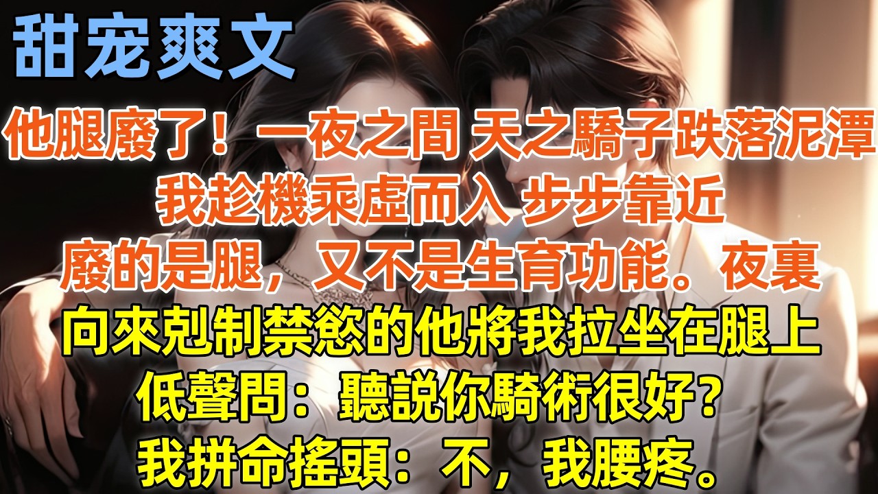 他腿廢了！一夜之間，天之驕子跌落泥潭，我趁機乘虛而入步步靠近，廢的是腿，又不是生育功能。夜裏，向來剋制禁慾的他將我拉坐在腿上，低聲問：聽説你騎術很好？我拼命搖頭：不，我腰疼。