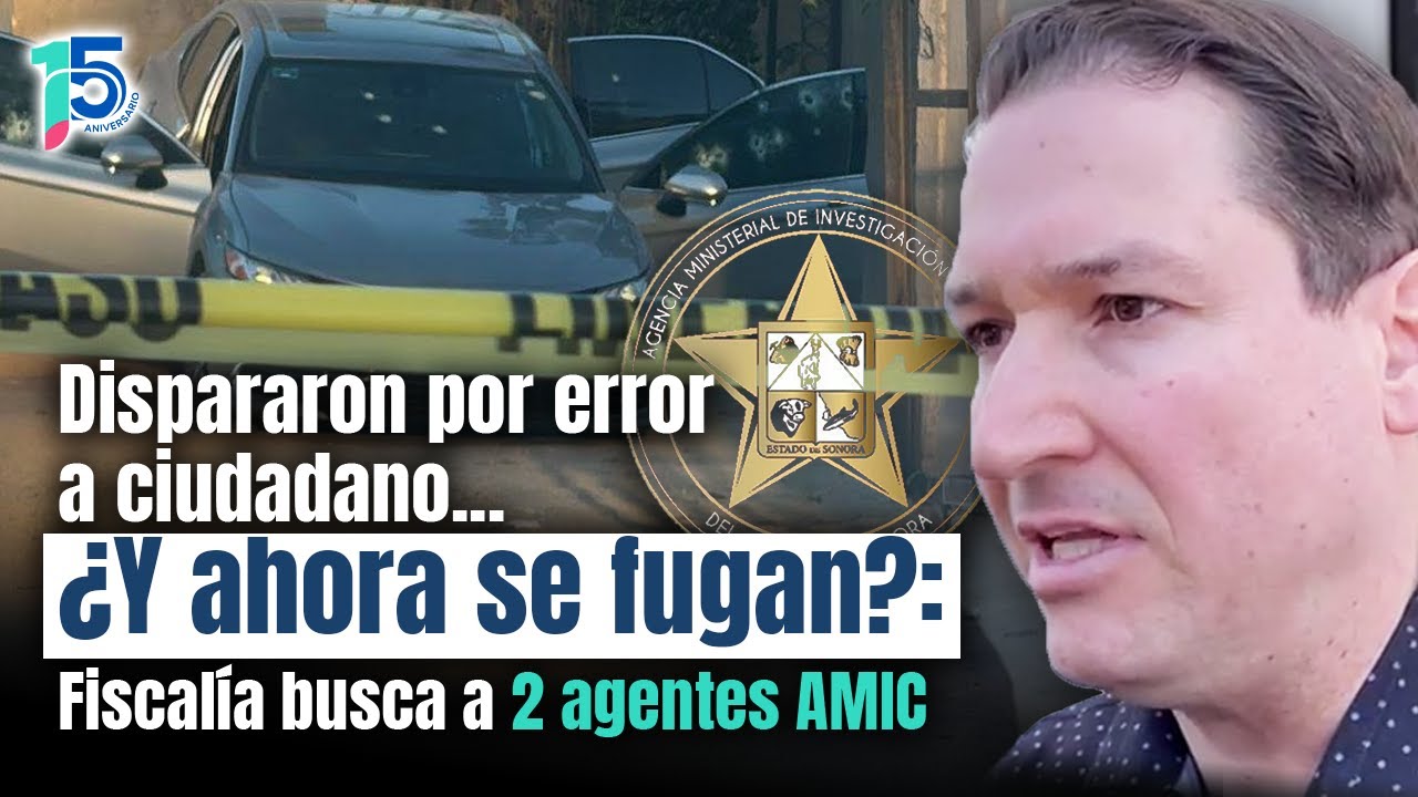 No DETUVIERON a 2 agentes AMIC que dispararon por error a civil en Hermosillo: Fiscalía los busca