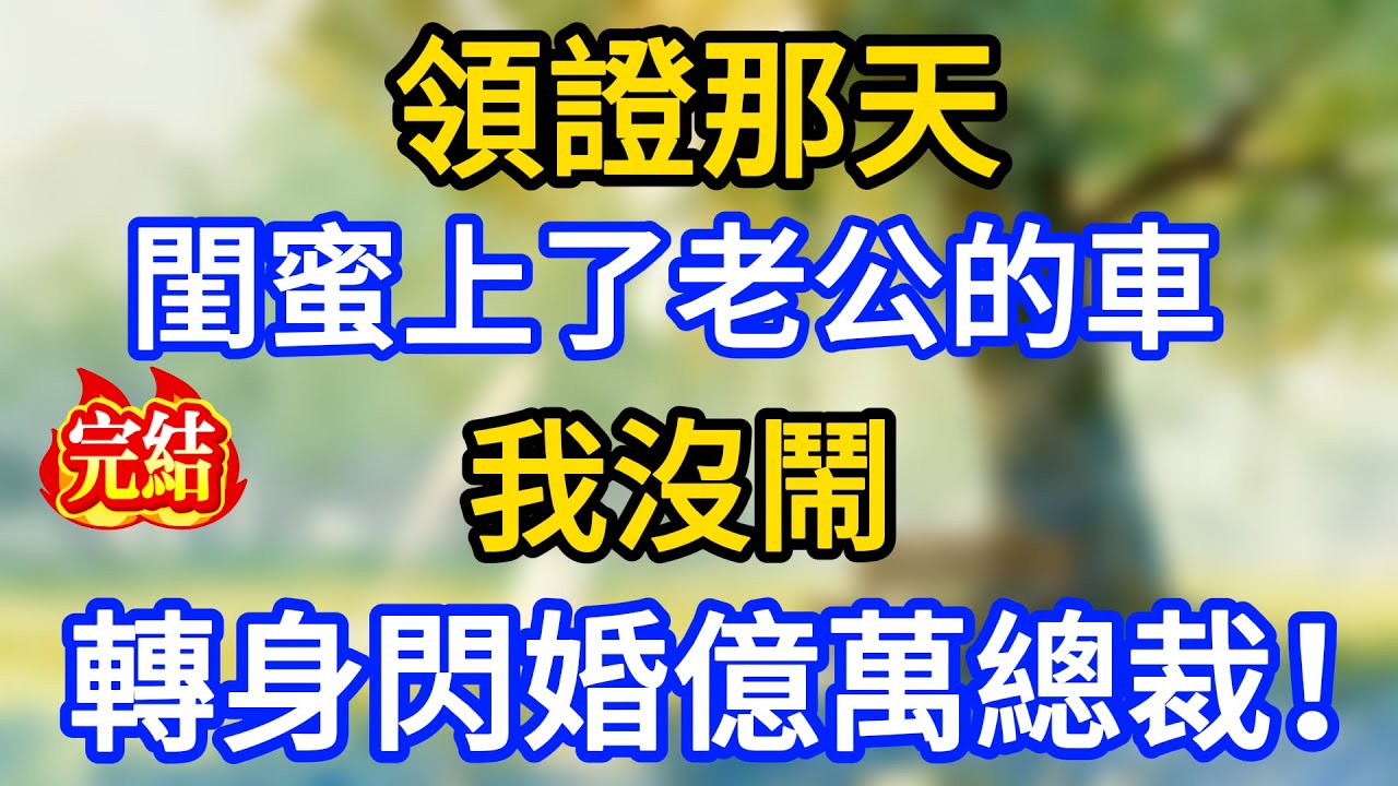 領證那天，卻看見閨蜜上了老公的車，我沒鬧，轉身閃婚億萬總裁！