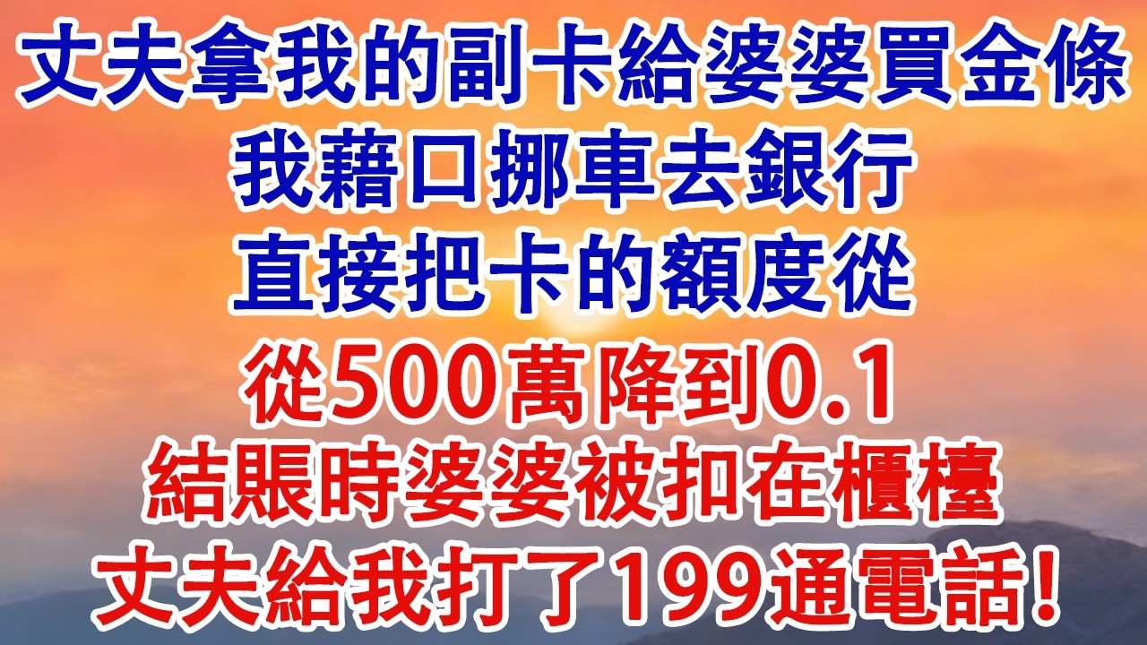 丈夫拿我的副卡給婆婆買金條，我藉口挪車去銀行，直接把卡的額度從500萬降到0.1，結賬時婆婆被扣在櫃檯，丈夫給我打了199通電話！#婆媳 #家庭 #婚姻 #情感故事 #為人處世