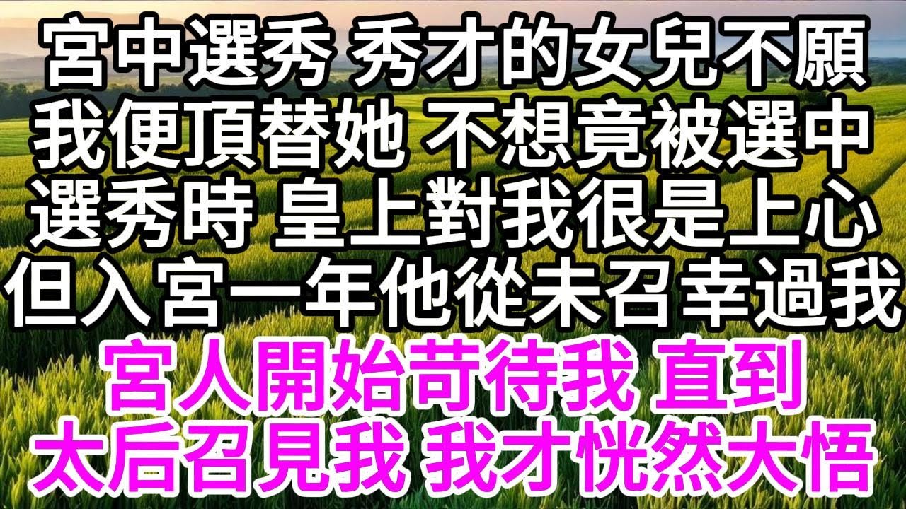 宮中選秀，秀才的女兒不願，我便頂替了她，不想，竟被選中，選秀時，皇上對我很是上心，但入宮一年，他從未召幸過我，宮人開始苛待我，直到太后召見我，我才恍然大悟 【美好人生】