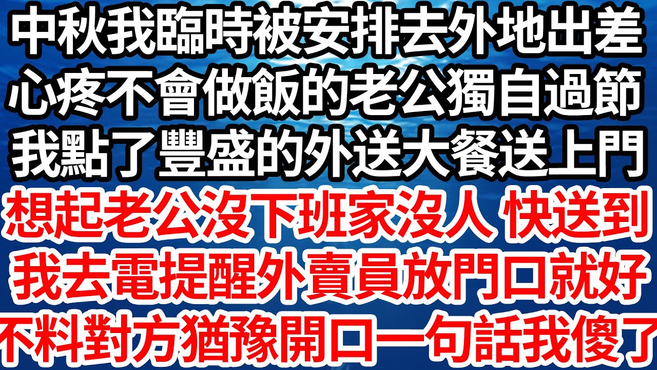 中秋我臨時被安排去外地出差，心疼不會做飯的老公獨自過節，我點了豐盛的外送大餐送上門，想起老公沒下班家裏沒人 快送到，我去電提醒外賣員放門口就好，不料對方猶豫開口一句話我傻了【倫理】【都市】