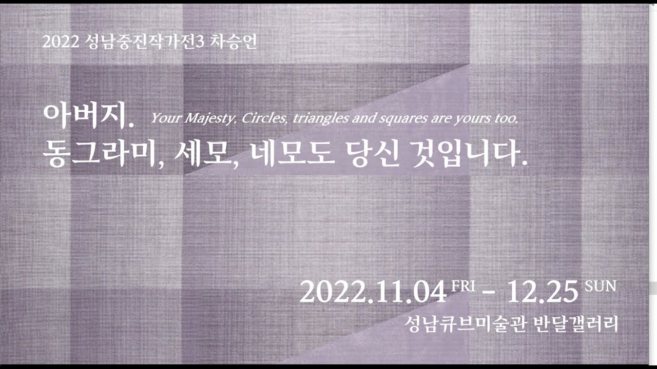 [ARTIST TALK] 2022 성남중진작가전3- 차승언 : 아버지. 동그라미, 세모, 네모도 당신 것입니다. (2022.11.04 ~12.25)