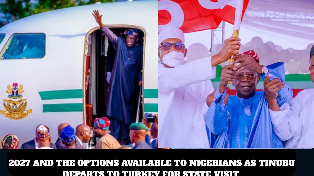 2027 AND THE OPTIONS AVAILABLE TO NIGERIANS AS TINUBU DEPARTS TO TURKEY FOR STATE VISIT