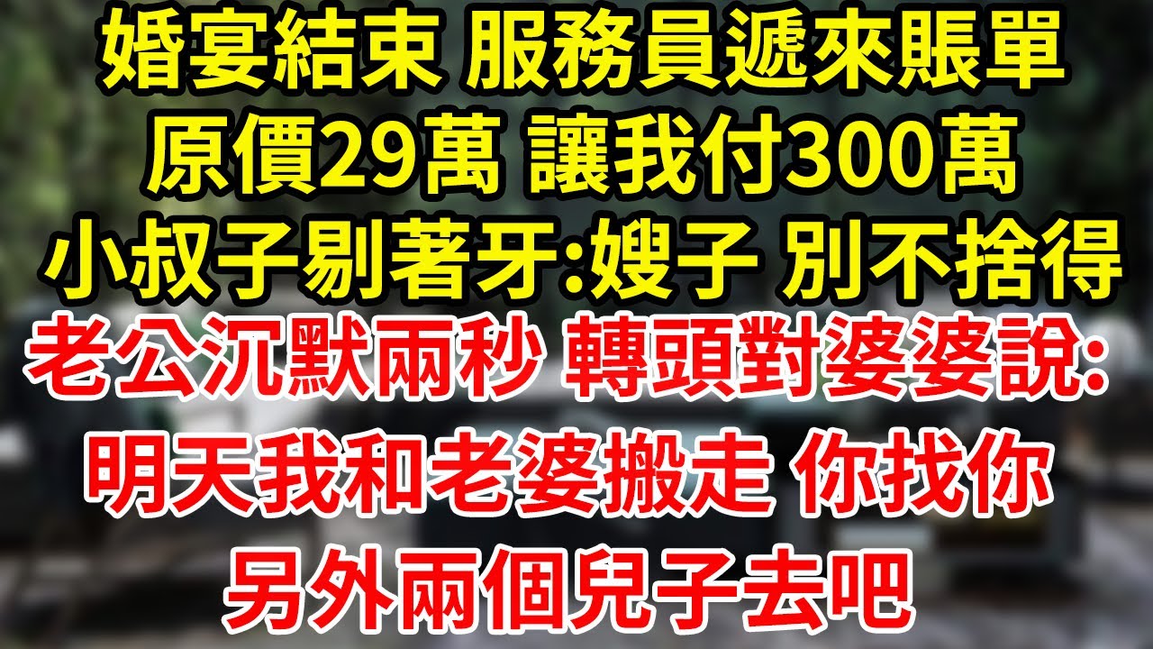 婚宴結束 服務員遞來賬單原價29萬 讓我付300萬小叔子剔著牙:嫂子 別不捨得老公沉默兩秒 轉頭對婆婆說:明天我和老婆搬走 你找你另外兩個兒子去吧#為人處世#養老#中年