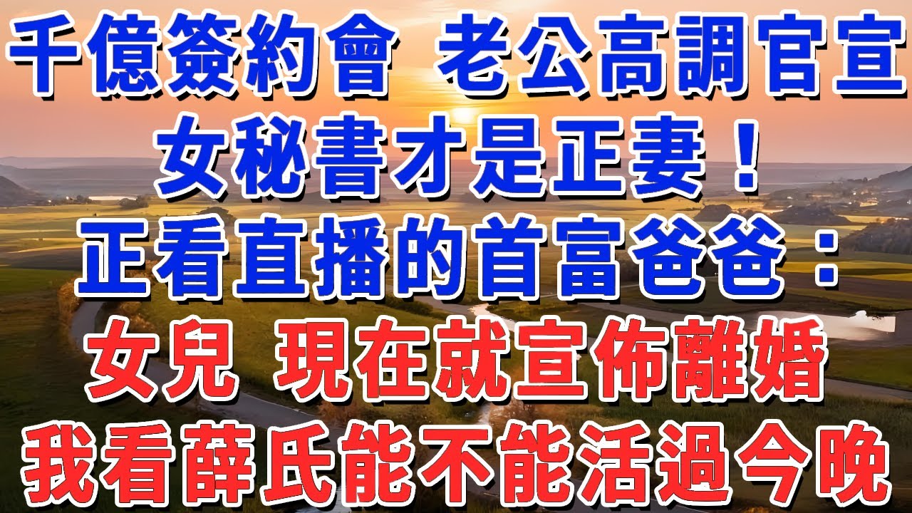 千億簽約會 老公高調官宣，女秘書才是正妻！正看直播的首富爸爸：女兒 現在就宣佈離婚，我看薛氏能不能活過今晚！#妮妮故事會 #情感故事 #老年生活