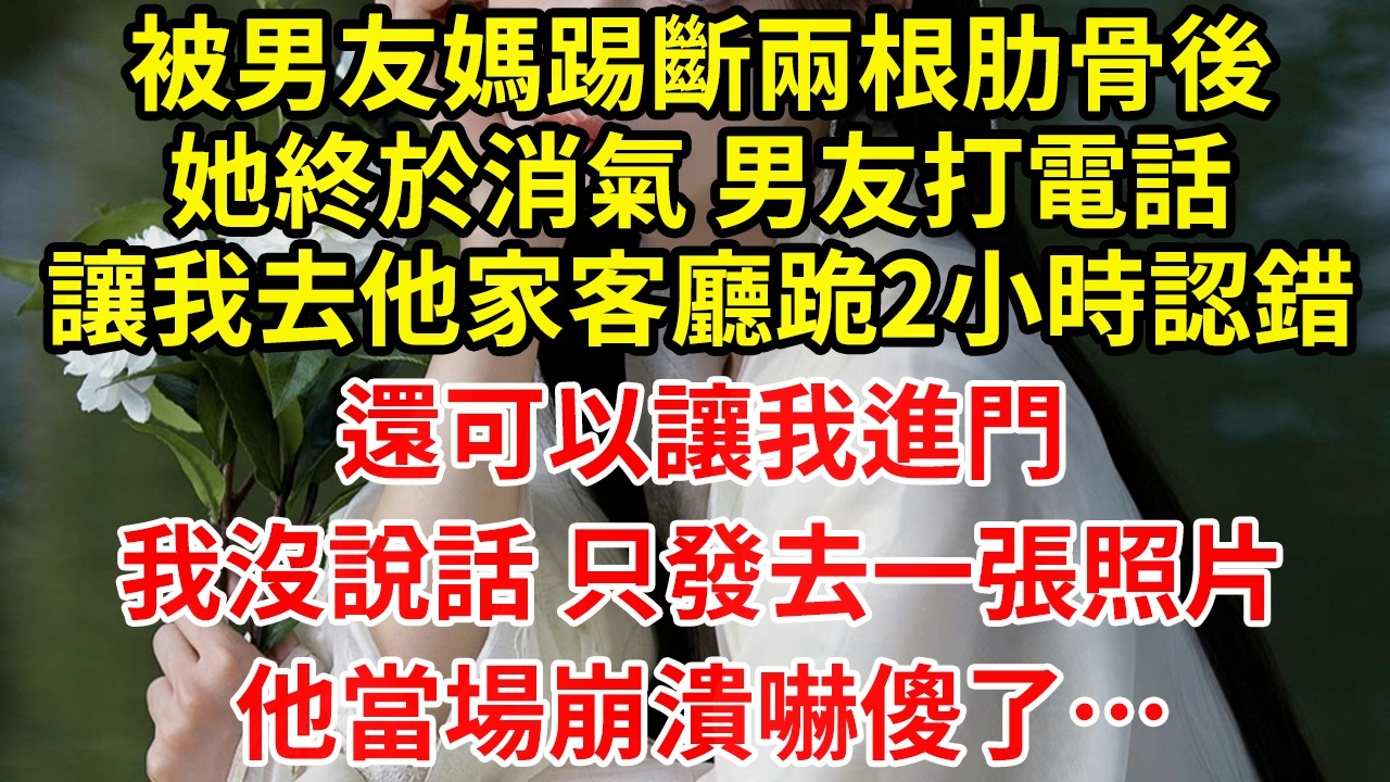 被男友媽踢斷兩根肋骨後她終於消氣 男友打電話讓我去他家客廳跪2小時認錯還可以讓我進門我沒說話 只發去一張照片他當場崩潰嚇傻了…