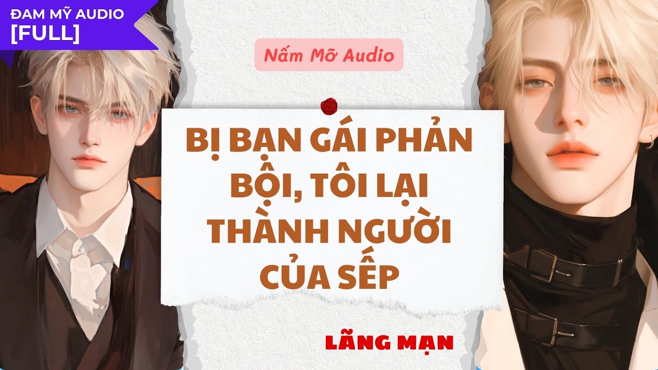 TRUYỆN BOY LOVE | BỊ BẠN GÁI PHẢN BỘI TÔI LẠI THÀNH NGƯỜI CỦA SẾP | AUDIO ĐAM MỸ FULL | NẤM MỠ AUDIO
