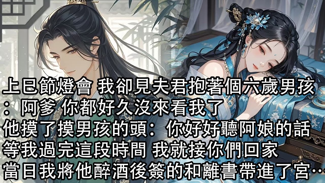 【一口氣看完】上巳節燈會 我卻見夫君抱著個六歲男孩：阿爹 你都好久沒來看我了，他摸了摸男孩的頭：你好好聽阿娘的話，等我過完這段時間 我就接你們回家，當日我將他醉酒後簽的和離書帶進了宮…