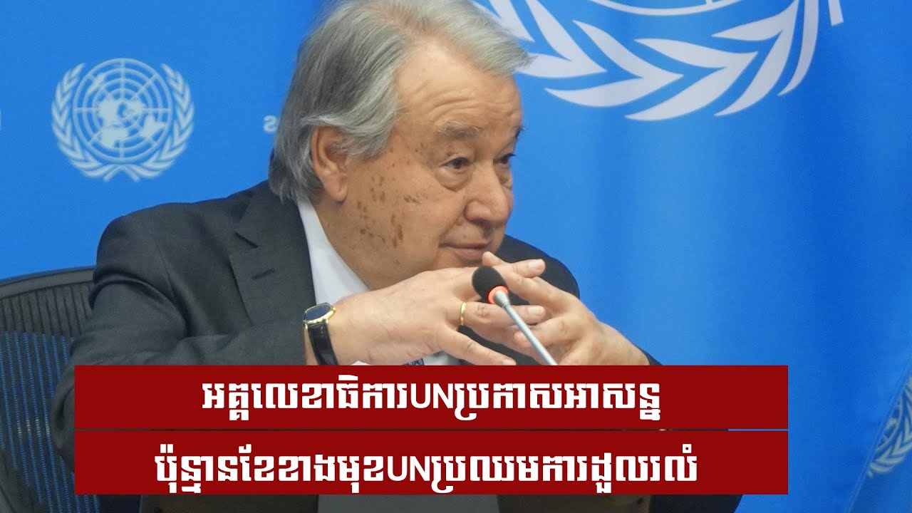 អគ្គលេខាធិការUN ប្រកាសអាសន្នប៉ុន្មានខែខាងមុខUN ប្រឈមការដួលរលំ