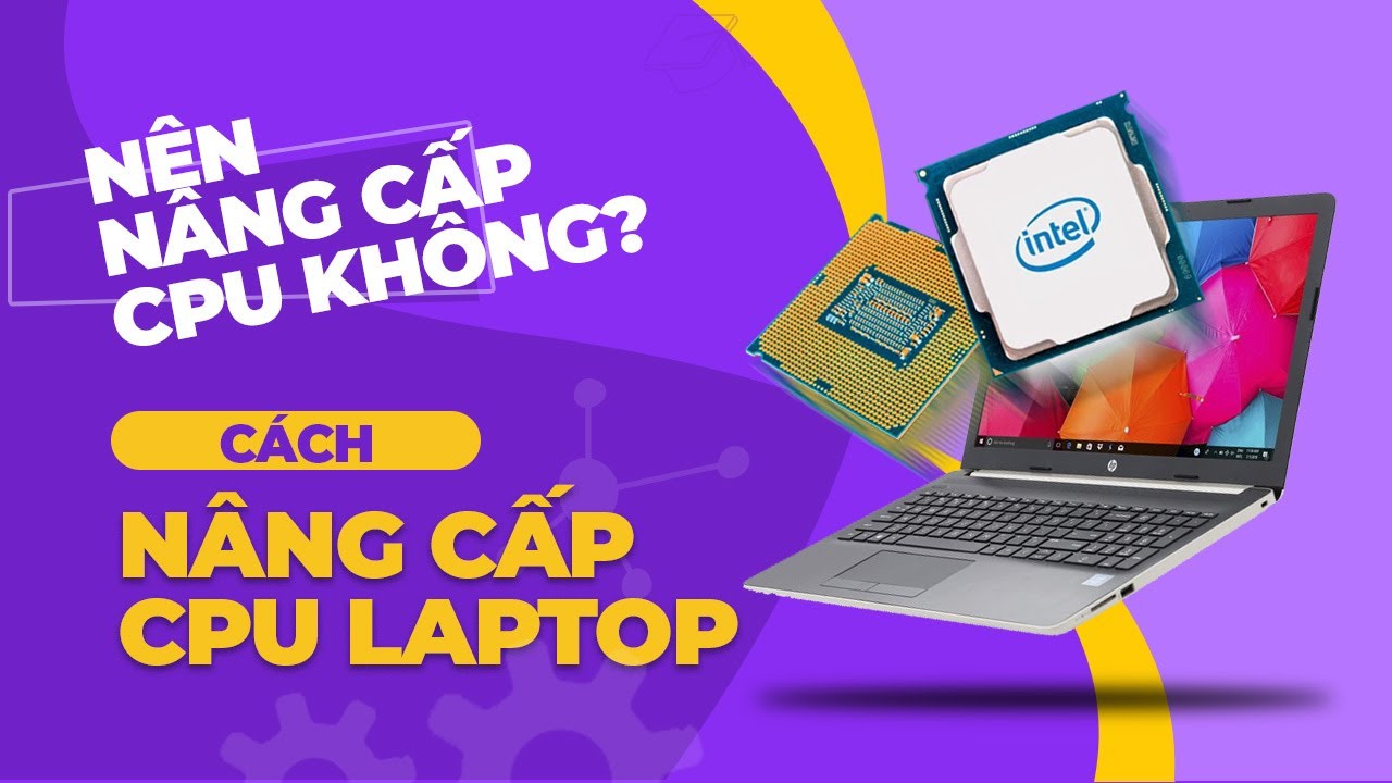 Nên nâng cấp CPU không?  Cách nâng cấp CPU cho laptop