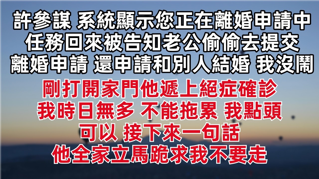 「許參謀 系統顯示您正在離婚申請中」任務回來被告知老公偷偷去提交離婚申請 還申請和別人結婚 我沒鬧 剛打開家門他遞上絕症確診 「我時日無多 不能拖累」我點頭：可以 接下來一句話 他全家立馬跪求我不要走