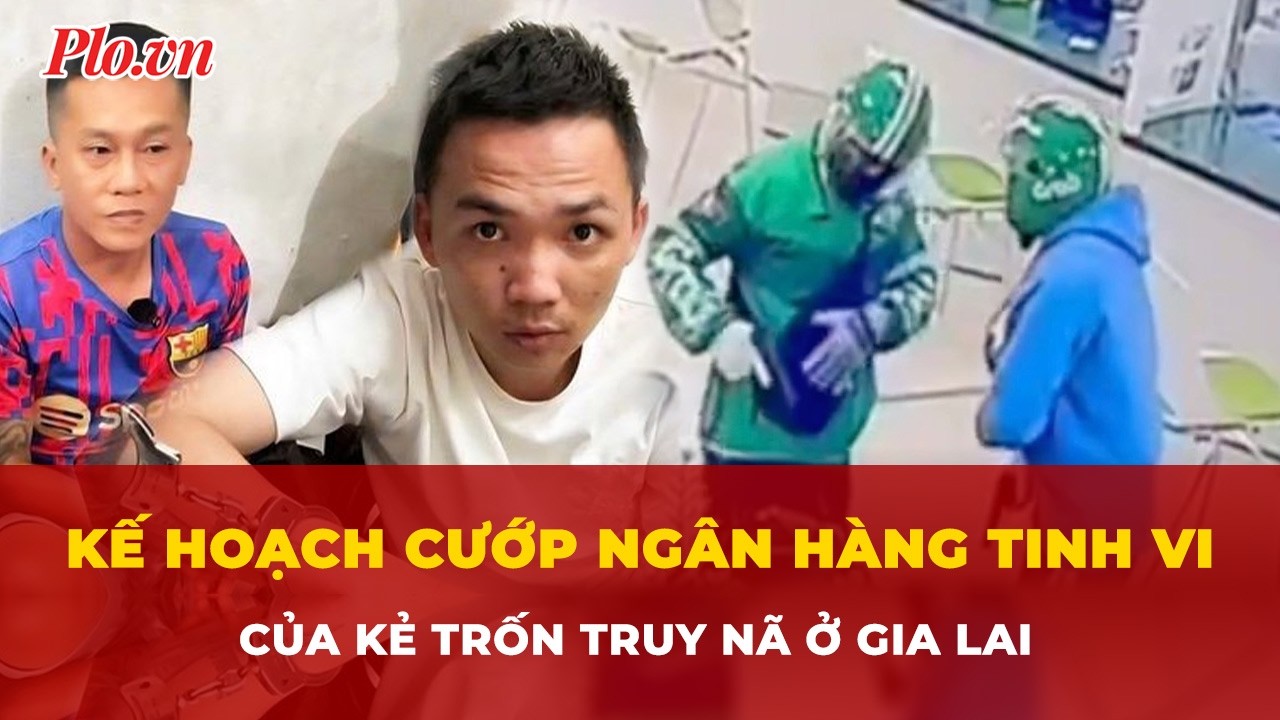 Tiết lộ kế hoạch cướp ngân hàng tinh vi ở Gia Lai của kẻ trốn truy nã | Tin nhanh