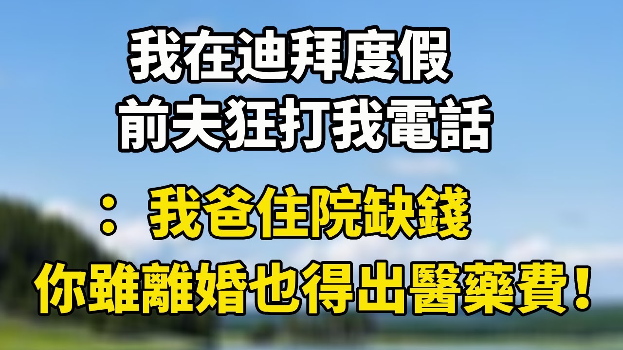 我在迪拜度假，前夫狂打我電話：我爸住院缺錢你雖離婚也得出醫藥費！#小說 #人生感悟 #情感