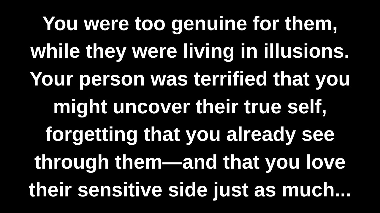 You were too genuine for them, while they were living in illusions. Your person was terrified that..