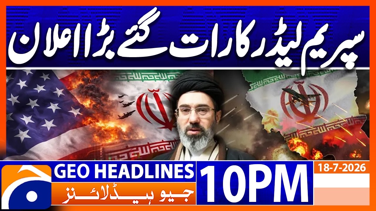 Iranian Supreme Leader's Important Statement | 10PM Headlines Geo News (18th July 2026)