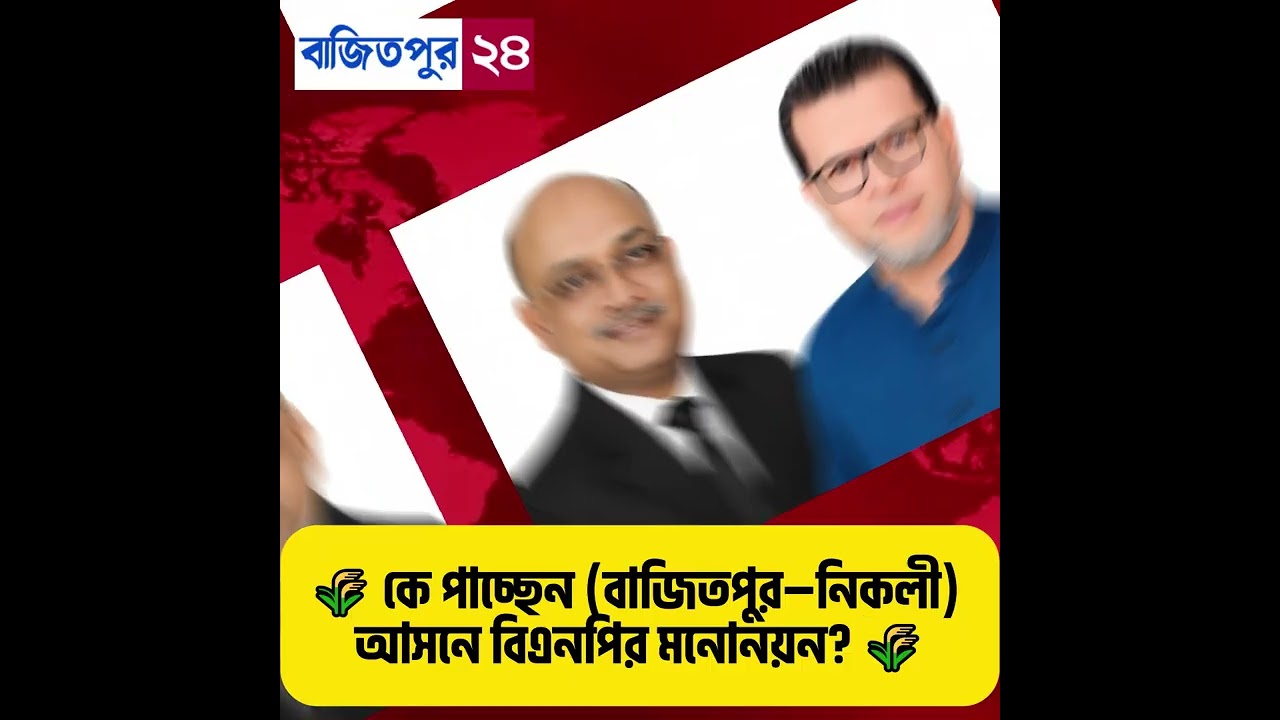 🌾 কে পাচ্ছেন কিশোরগঞ্জ–৫ (বাজিতপুর–নিকলী) আসনে বিএনপির মনোনয়ন? 🌾। Bajitpur 24
