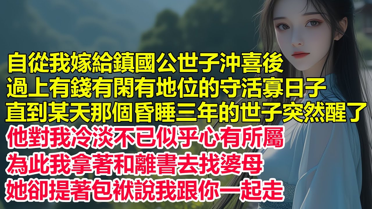 自從我嫁給鎮國公世子沖喜後，過上有錢有閑有地位的守活寡日子，直到某天那個昏睡三年的世子突然醒了，他對我冷淡不已似乎心有所屬，為此我拿著和離書去找婆母，她卻說我跟你一起走...
