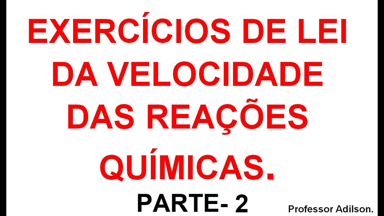 EXERCÍCIOS DE LEI DAS VELOCIDADES DAS REAÇÕES QUÍMICAS PARTE 2-Professor Adilson (química da hora).