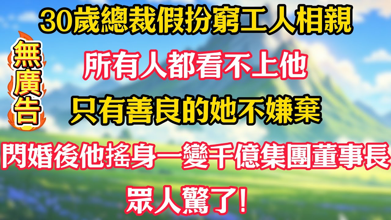 30歲總裁假扮窮工人相親，所有人都看不上他，只有善良的她不嫌棄！閃婚後他搖身一變千億集團董事長，眾人驚了！