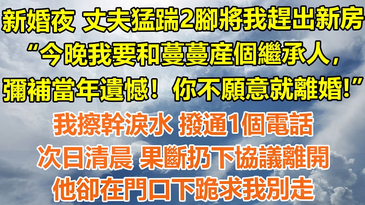 （完結爽文）新婚夜 丈夫猛踹2腳將我趕出新房：“今晚我要和蔓蔓産個繼承人，彌補當年遺憾！你不願意就離婚！”我擦幹淚水 撥通1個電話，次日清晨 果斷扔下協議離開，他卻在門口下跪求我別走#情感生活#老年人