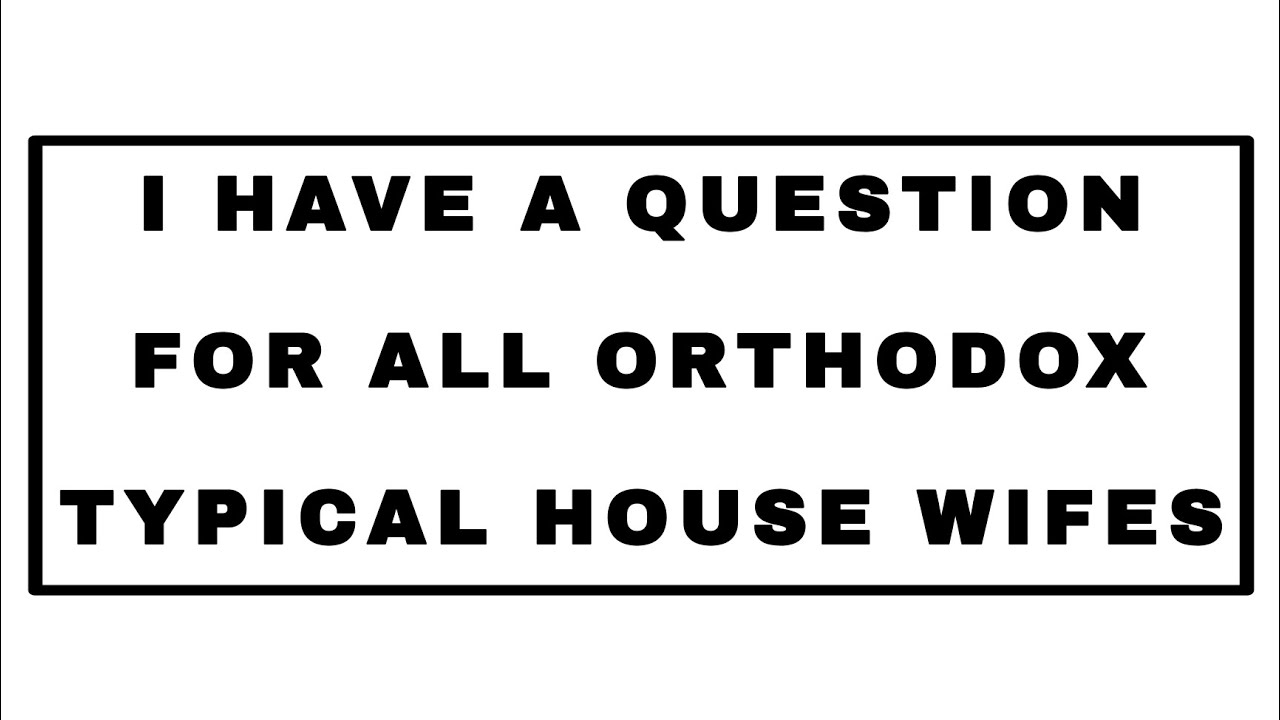 I HAVE A QUESTION FOR ALL ORTHODOX TYPICAL HOUSE WIFES...