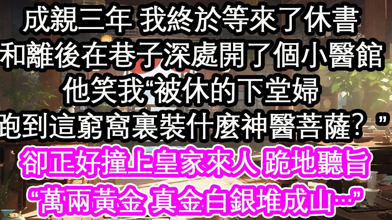 成親三年 我終於等來了休書，和離後在巷子深處開了個小醫館，他笑我“被休的下堂婦，跑到這窮窩裏裝什麼神醫菩薩？”卻正好撞上皇家來人 跪地聽旨，“萬兩黃金！真金白銀堆成山…”【花開】【愛情】【生活】