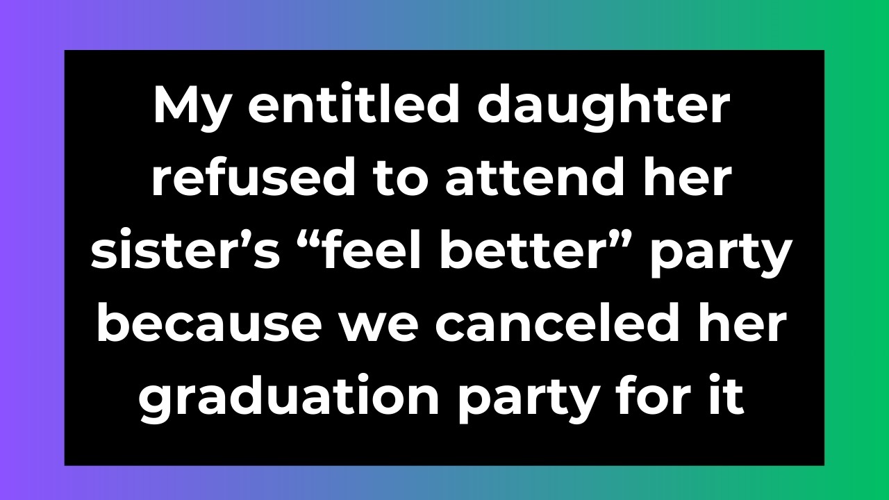 My entitled daughter refused to attend her sister’s “feel better” party because we canceled her...