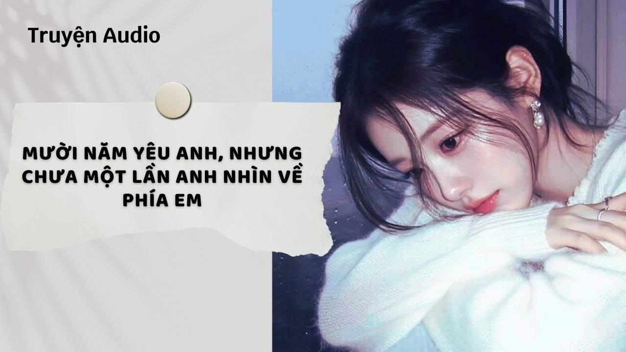 Truyện Audio | Mười Năm Yêu Anh, Nhưng Chưa Một Lần Anh Nhìn Về Phía Em (Full) | Nguyệt Hoa Vy