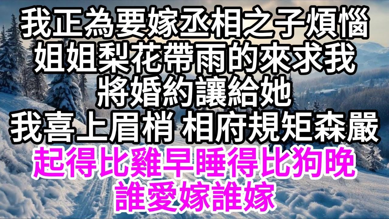 我正為要嫁丞相之子煩惱，姐姐梨花帶雨的來求我，將婚約讓給她，我喜上眉梢，相府規矩森嚴，起得比雞早睡得比狗晚，誰愛嫁誰嫁 【美好人生】