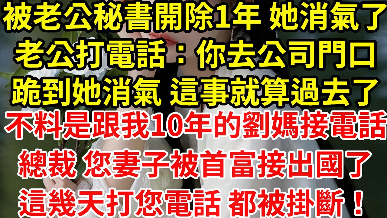被老公秘書開除1年 她消氣了老公打電話：你去公司門口跪到她消氣 這事就算過去了不料是跟我10年的劉媽接電話總裁 您妻子被首富接出國了這幾天打您電話 都被掛斷！