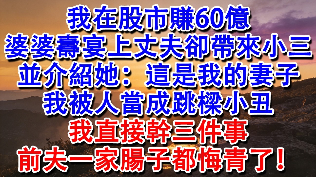 【完結爽文】我在股市賺60億。在婆婆壽宴上丈夫卻帶來小三，並介紹她：這是我的妻子。我被人當成跳樑小丑。我直接幹三件事，前夫一家腸子都悔青了！#婆媳 #家庭 #情感故事 #為人處世 #婚姻 #故事
