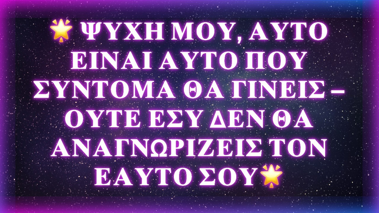 🌟 ΨΥΧΗ ΜΟΥ, ΑΥΤΟ ΕΙΝΑΙ ΑΥΤΟ ΠΟΥ ΣΥΝΤΟΜΑ ΘΑ ΓΙΝΕΙΣ — ΟΥΤΕ ΕΣΥ ΔΕΝ ΘΑ ΑΝΑΓΝΩΡΙΖΕΙΣ ΤΟΝ ΕΑΥΤΟ ΣΟΥ🌟