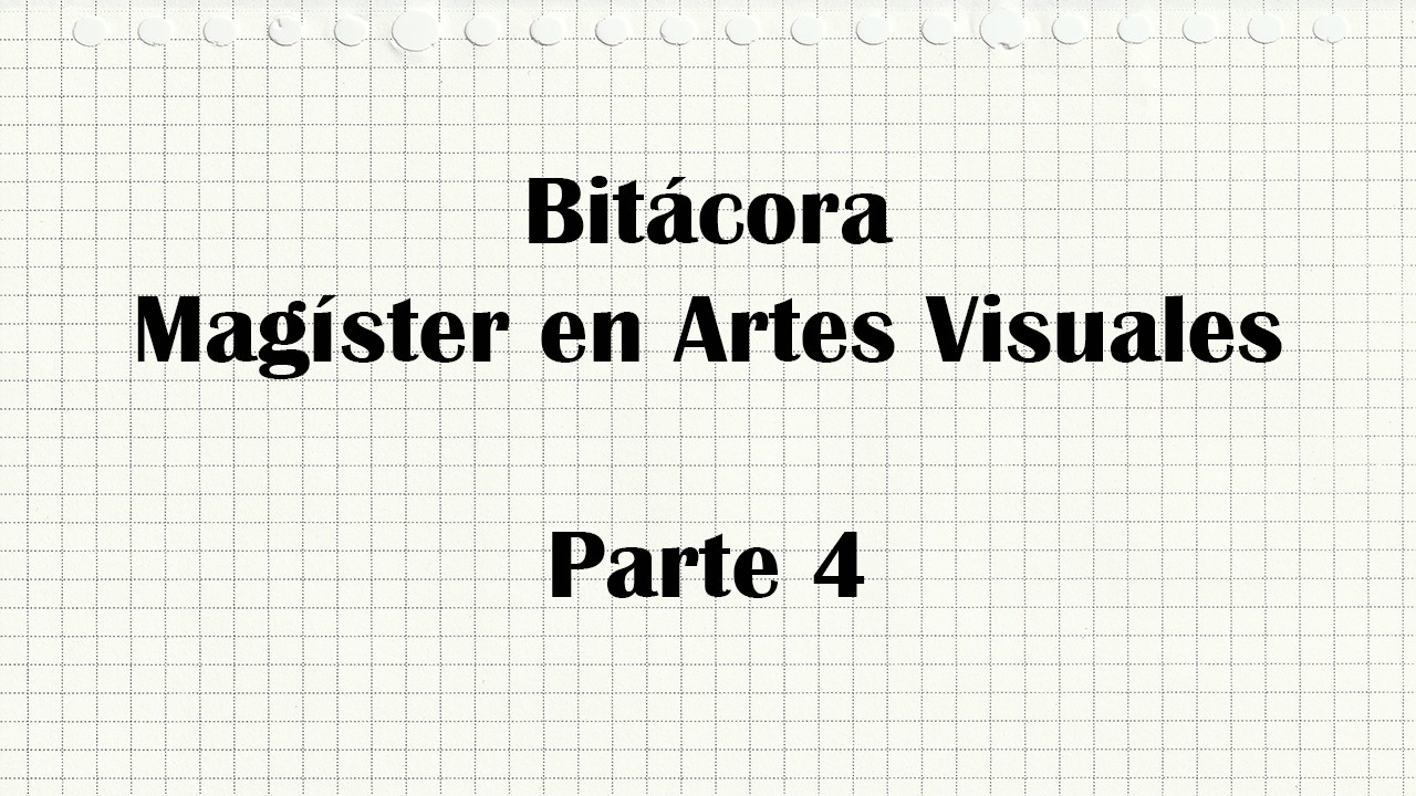 Parte 4 Bitácora Magíster en Artes Visuales
