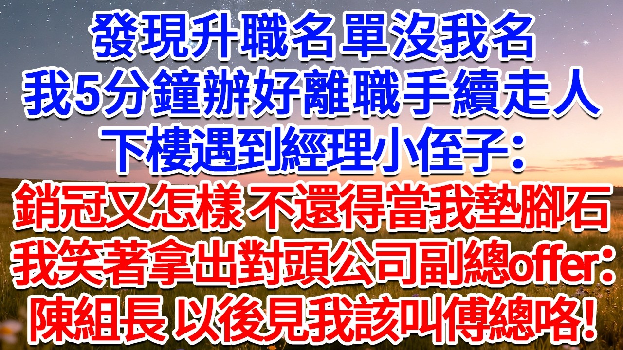 發現升職名單沒我名，我5分鐘辦好離職手續走人，下樓遇到經理小侄子：銷冠又怎樣，不還得當我墊腳石！我笑著拿出對頭公司副總offer：陳組長，以後見我該叫傅總咯！#為人處世 #生活經驗 #情感故事 #故事