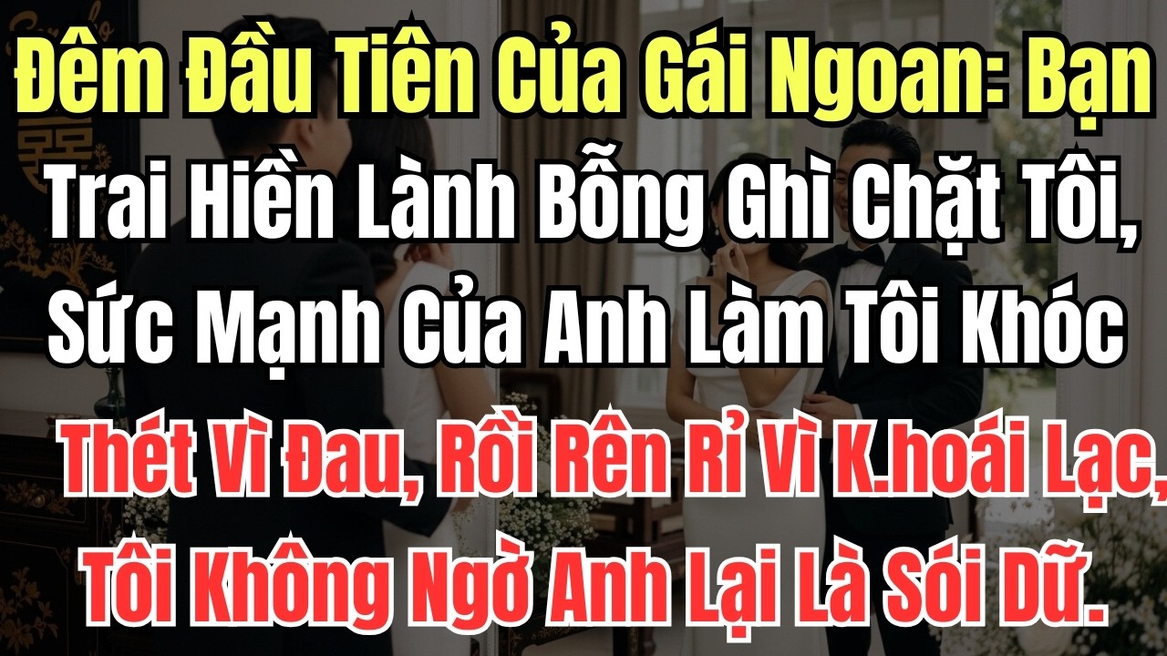 Đêm Đầu Tiên Của Gái Ngoan: Bạn Trai Hiền Lành Bỗng Ghì Chặt Tôi, Sức Mạnh Của Anh Làm Tôi Khóc Thét