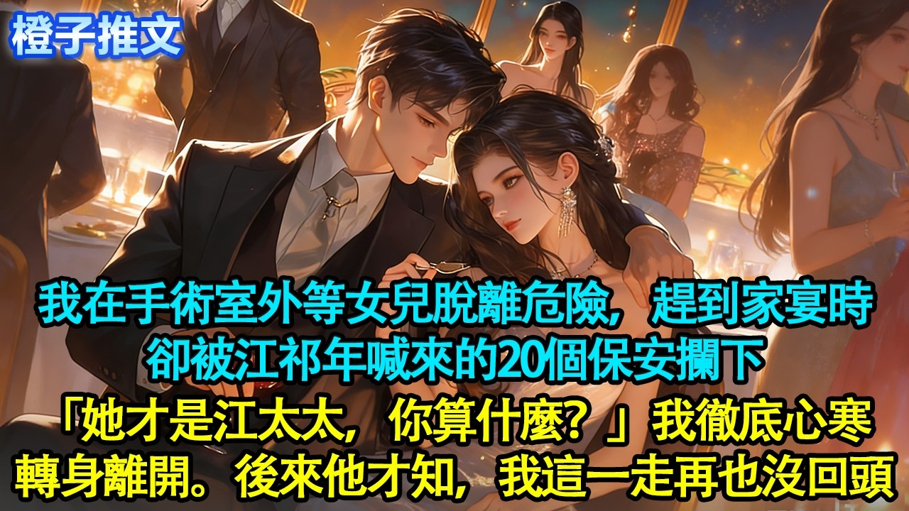 我在手術室外等女兒脫離危險，趕到家宴時，卻被江祁年喊來的20個保安攔下「她才是江太太，你算什麼？」我站在門外徹底心寒，轉身離開。後來他才知道，我這一走，再也沒回頭#追妻火葬場 #情感 #橙子推文