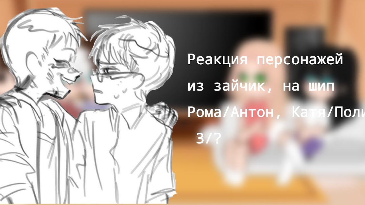 Реакция персонажей из зайчик, на шип Рома/Антон, Катя/Полина 3/?