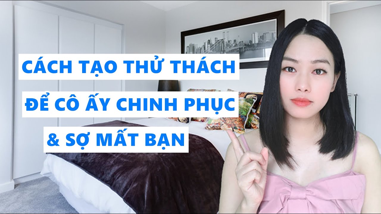 Tạo thử thách để cô ấy chinh phục và sợ mất bạn