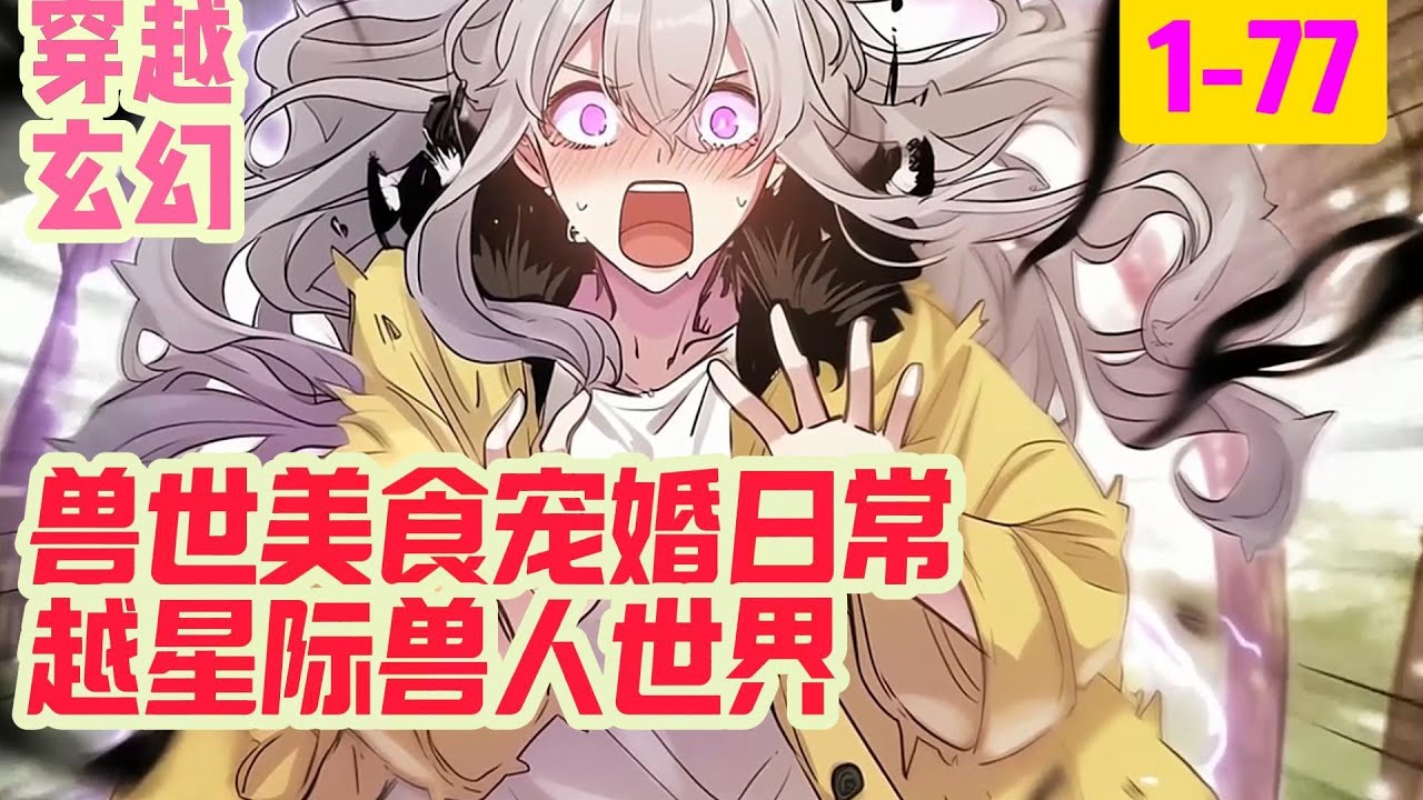1-77《兽世美食宠婚日常》一觉醒来穿越星际兽人世界，成为前期欺辱过男主的炮灰女配。被迫嫁给重度狂躁症无法...连青蕤步履轻缓，小心翼翼地走在危机四伏的森林里
