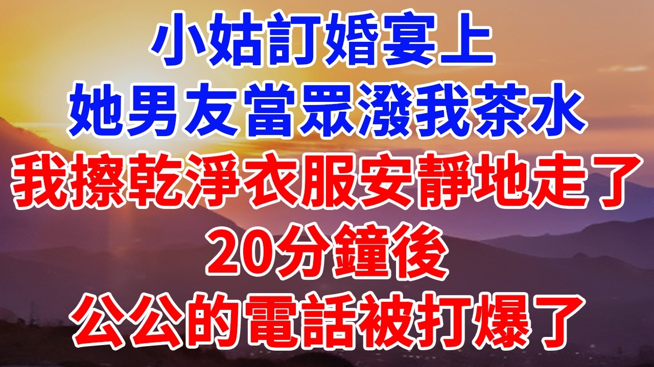 小姑訂婚宴上，她男友當眾潑我茶水，我擦乾淨衣服安靜地走了，20分鐘後，公公的電話被打爆了#情感故事 #正能量 #故事頻道 #情感 #故事分享